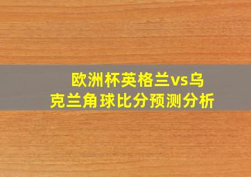 欧洲杯英格兰vs乌克兰角球比分预测分析