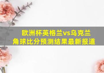 欧洲杯英格兰vs乌克兰角球比分预测结果最新报道