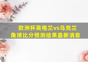 欧洲杯英格兰vs乌克兰角球比分预测结果最新消息