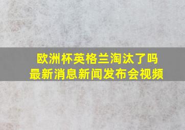 欧洲杯英格兰淘汰了吗最新消息新闻发布会视频