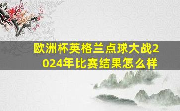 欧洲杯英格兰点球大战2024年比赛结果怎么样