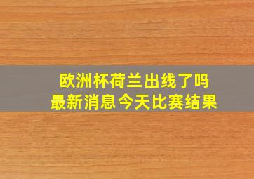 欧洲杯荷兰出线了吗最新消息今天比赛结果