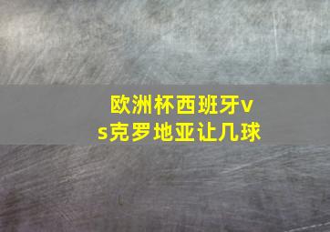 欧洲杯西班牙vs克罗地亚让几球