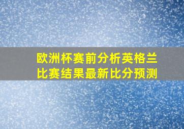 欧洲杯赛前分析英格兰比赛结果最新比分预测