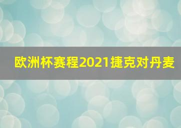 欧洲杯赛程2021捷克对丹麦