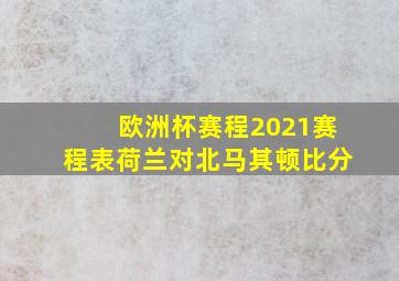 欧洲杯赛程2021赛程表荷兰对北马其顿比分