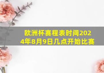 欧洲杯赛程表时间2024年8月9日几点开始比赛