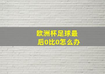 欧洲杯足球最后0比0怎么办