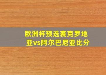 欧洲杯预选赛克罗地亚vs阿尔巴尼亚比分