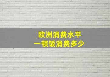 欧洲消费水平一顿饭消费多少