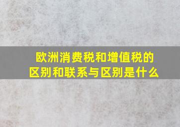 欧洲消费税和增值税的区别和联系与区别是什么