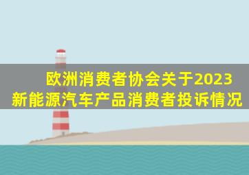 欧洲消费者协会关于2023新能源汽车产品消费者投诉情况