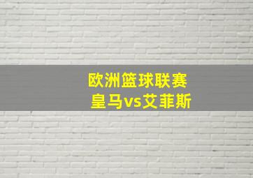 欧洲篮球联赛皇马vs艾菲斯