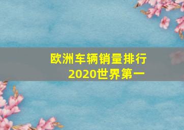 欧洲车辆销量排行2020世界第一