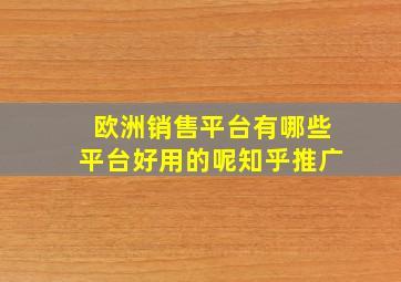 欧洲销售平台有哪些平台好用的呢知乎推广