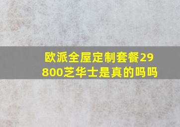 欧派全屋定制套餐29800芝华士是真的吗吗