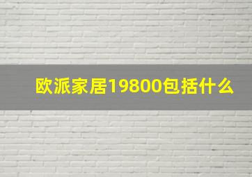 欧派家居19800包括什么