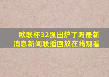 欧联杯32强出炉了吗最新消息新闻联播回放在线观看