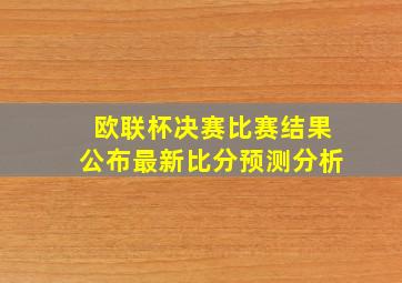 欧联杯决赛比赛结果公布最新比分预测分析