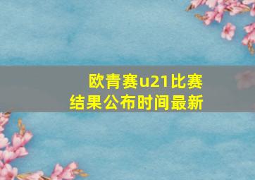 欧青赛u21比赛结果公布时间最新