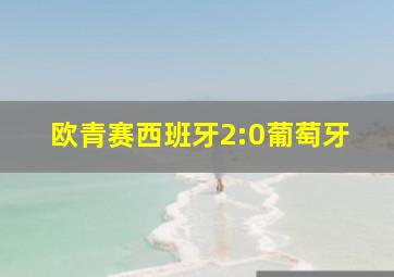 欧青赛西班牙2:0葡萄牙