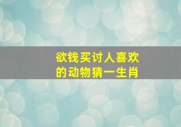 欲钱买讨人喜欢的动物猜一生肖