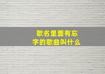 歌名里面有忘字的歌曲叫什么