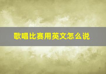 歌唱比赛用英文怎么说