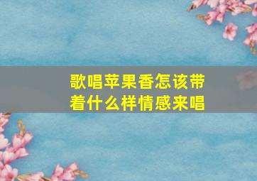 歌唱苹果香怎该带着什么样情感来唱