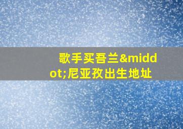 歌手买吾兰·尼亚孜出生地址