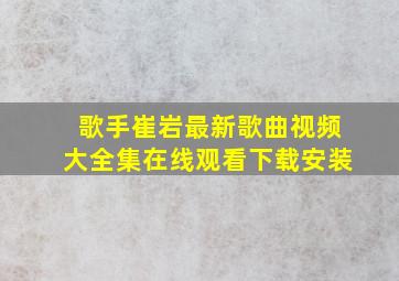 歌手崔岩最新歌曲视频大全集在线观看下载安装