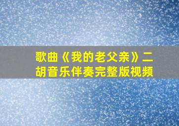 歌曲《我的老父亲》二胡音乐伴奏完整版视频