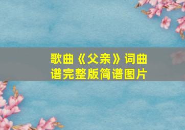 歌曲《父亲》词曲谱完整版简谱图片