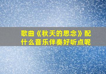 歌曲《秋天的思念》配什么音乐伴奏好听点呢