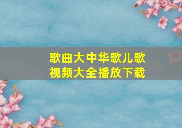 歌曲大中华歌儿歌视频大全播放下载