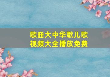 歌曲大中华歌儿歌视频大全播放免费