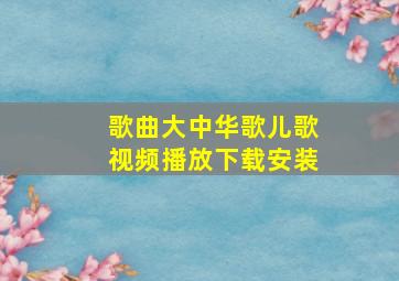 歌曲大中华歌儿歌视频播放下载安装