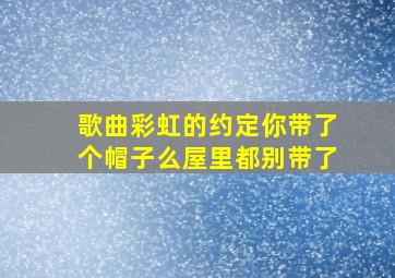 歌曲彩虹的约定你带了个帽子么屋里都别带了