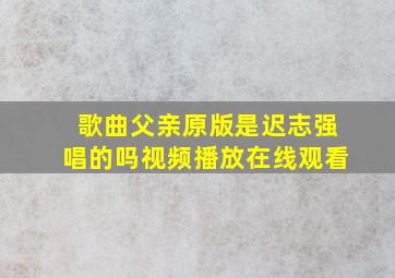 歌曲父亲原版是迟志强唱的吗视频播放在线观看