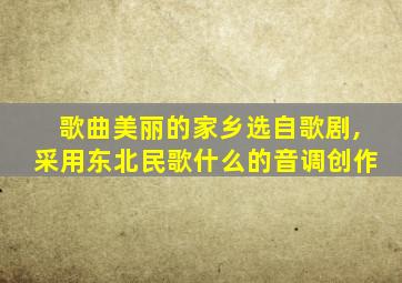 歌曲美丽的家乡选自歌剧,采用东北民歌什么的音调创作