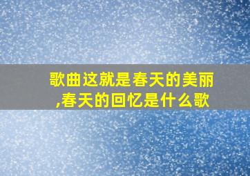 歌曲这就是春天的美丽,春天的回忆是什么歌