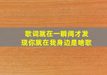 歌词就在一瞬间才发现你就在我身边是啥歌