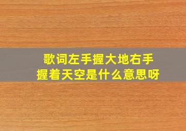 歌词左手握大地右手握着天空是什么意思呀