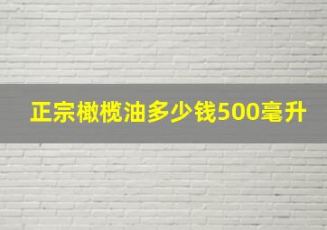 正宗橄榄油多少钱500毫升