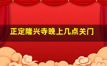 正定隆兴寺晚上几点关门