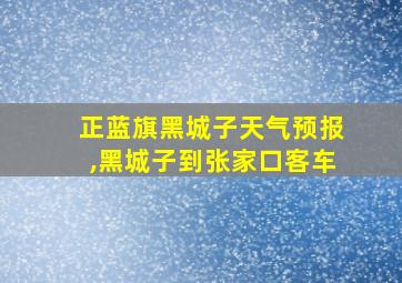 正蓝旗黑城子天气预报,黑城子到张家口客车