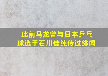 此前马龙曾与日本乒乓球选手石川佳纯传过绯闻