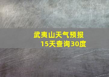 武夷山天气预报15天查询30度