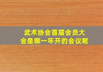 武术协会首届会员大会是哪一年开的会议呢