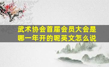 武术协会首届会员大会是哪一年开的呢英文怎么说